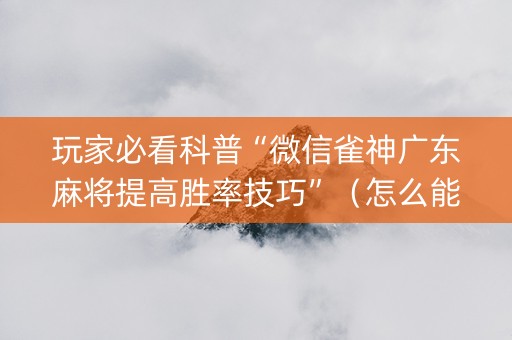 玩家必看科普“微信雀神广东麻将提高胜率技巧”（怎么能得到好牌)