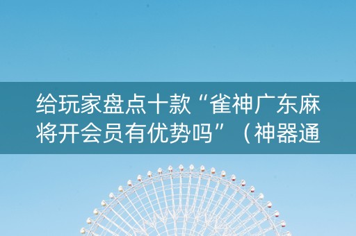 给玩家盘点十款“雀神广东麻将开会员有优势吗”（神器通用版)