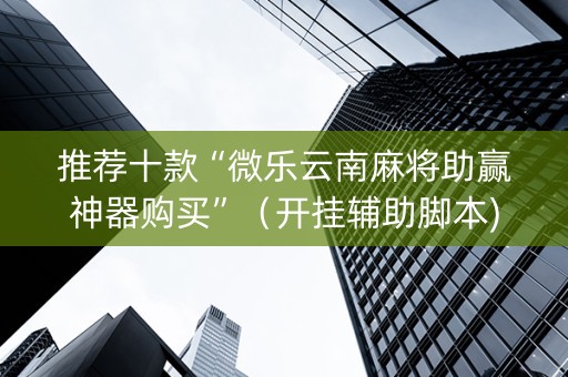 推荐十款“微乐云南麻将助赢神器购买”（开挂辅助脚本)