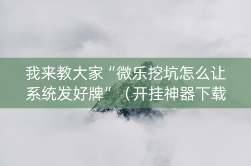 我来教大家“微乐挖坑怎么让系统发好牌”（开挂神器下载)