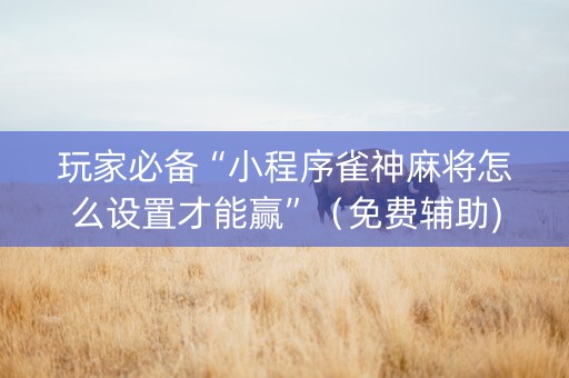 玩家必备“小程序雀神麻将怎么设置才能赢”（免费辅助)