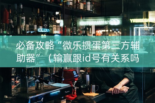 必备攻略“微乐掼蛋第三方辅助器”（输赢跟id号有关系吗)