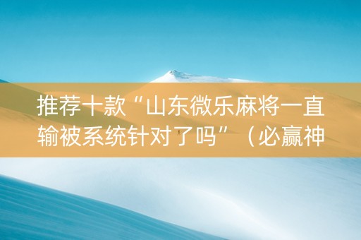 推荐十款“山东微乐麻将一直输被系统针对了吗”（必赢神器辅助器)