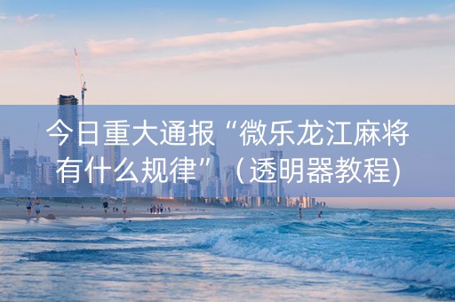 今日重大通报“微乐龙江麻将有什么规律”（透明器教程)