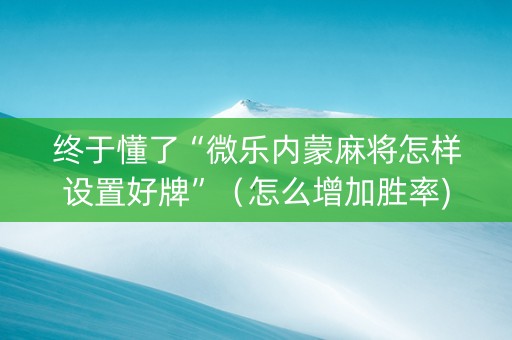 终于懂了“微乐内蒙麻将怎样设置好牌”（怎么增加胜率)