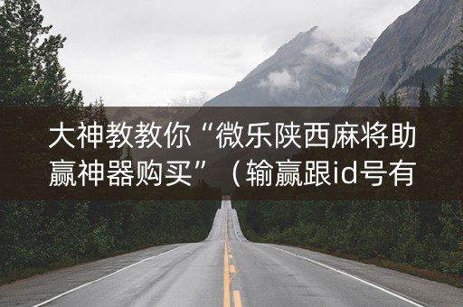 大神教教你“微乐陕西麻将助赢神器购买”（输赢跟id号有关系吗)
