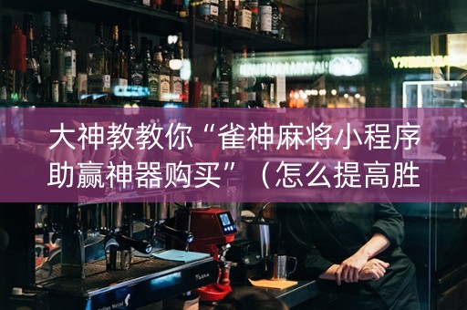 大神教教你“雀神麻将小程序助赢神器购买”（怎么提高胜率)