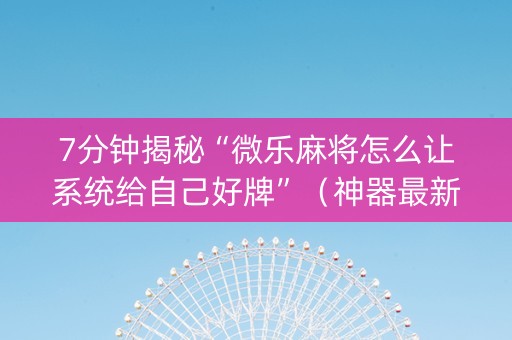 7分钟揭秘“微乐麻将怎么让系统给自己好牌”（神器最新免费)
