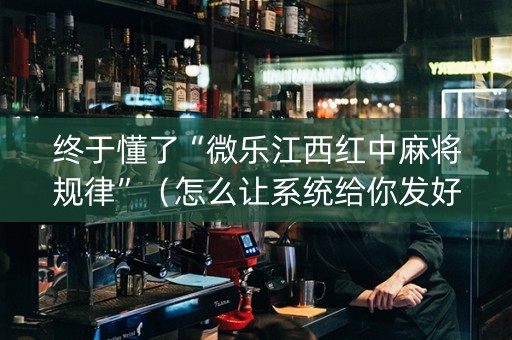 终于懂了“微乐江西红中麻将规律”（怎么让系统给你发好牌)