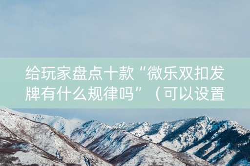 给玩家盘点十款“微乐双扣发牌有什么规律吗”（可以设置输赢吗)