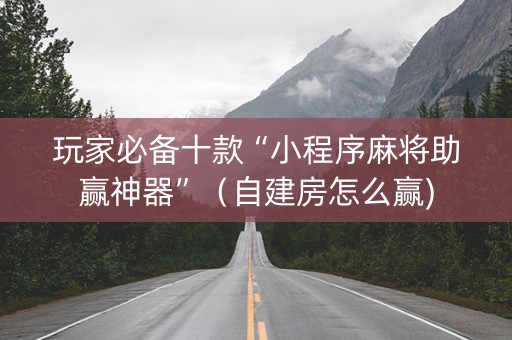 玩家必备十款“小程序麻将助赢神器”（自建房怎么赢)