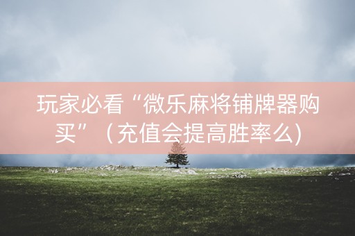 玩家必看“微乐麻将铺牌器购买”（充值会提高胜率么)
