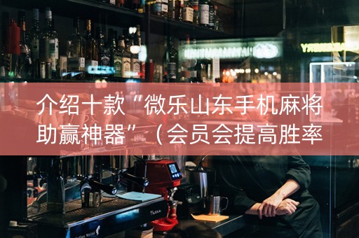 介绍十款“微乐山东手机麻将助赢神器”（会员会提高胜率吗)