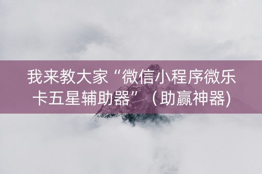 我来教大家“微信小程序微乐卡五星辅助器”（助赢神器)