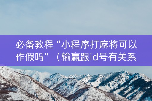 必备教程“小程序打麻将可以作假吗”（输赢跟id号有关系吗)