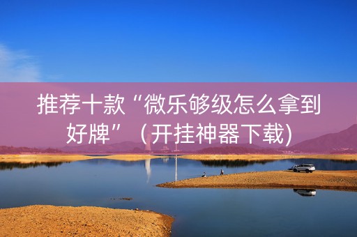推荐十款“微乐够级怎么拿到好牌”（开挂神器下载)