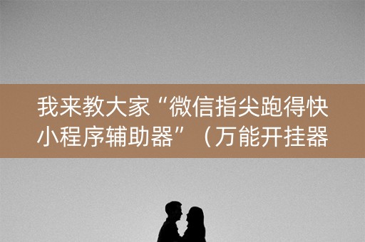 我来教大家“微信指尖跑得快小程序辅助器”（万能开挂器)