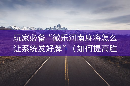 玩家必备“微乐河南麻将怎么让系统发好牌”（如何提高胜率)