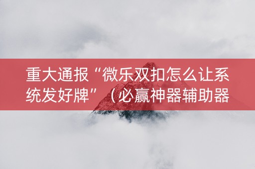 重大通报“微乐双扣怎么让系统发好牌”（必赢神器辅助器)