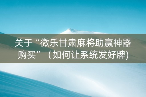 关于“微乐甘肃麻将助赢神器购买”（如何让系统发好牌)