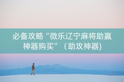 必备攻略“微乐辽宁麻将助赢神器购买”（助攻神器)
