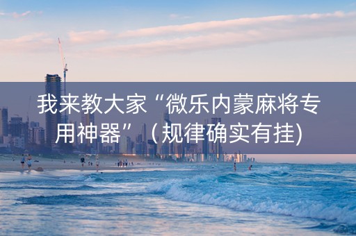 我来教大家“微乐内蒙麻将专用神器”（规律确实有挂)