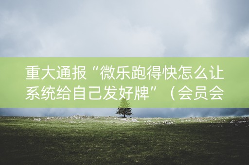 重大通报“微乐跑得快怎么让系统给自己发好牌”（会员会提高胜率吗)