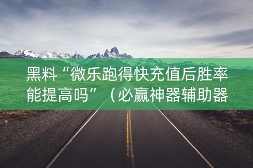 黑料“微乐跑得快充值后胜率能提高吗”（必赢神器辅助器)