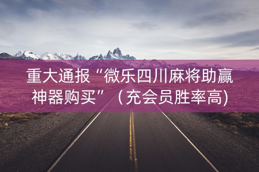 重大通报“微乐四川麻将助赢神器购买”（充会员胜率高)