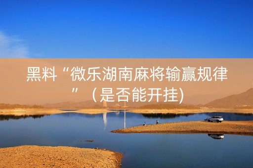 黑料“微乐湖南麻将输赢规律”（是否能开挂)