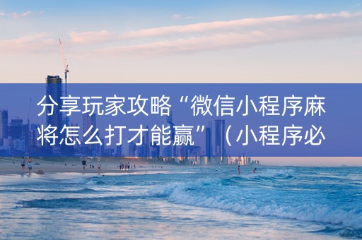 分享玩家攻略“微信小程序麻将怎么打才能赢”（小程序必赢神器)
