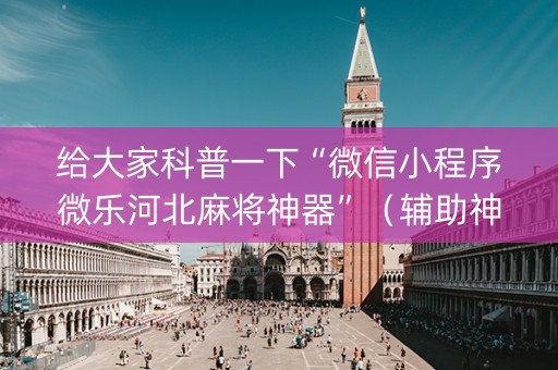 给大家科普一下“微信小程序微乐河北麻将神器”（辅助神器免费)