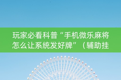 玩家必看科普“手机微乐麻将怎么让系统发好牌”（辅助挂发牌规律)