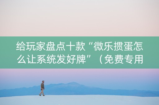 给玩家盘点十款“微乐掼蛋怎么让系统发好牌”（免费专用神器)