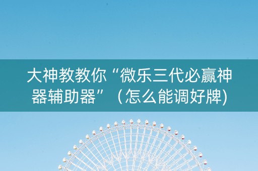 大神教教你“微乐三代必赢神器辅助器”（怎么能调好牌)