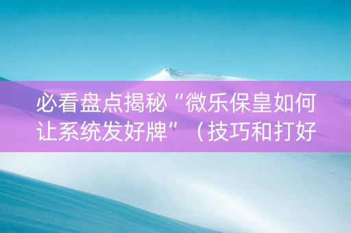 必看盘点揭秘“微乐保皇如何让系统发好牌”（技巧和打好牌方法)