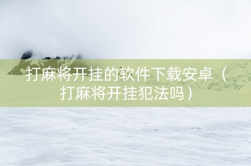 打麻将开挂的软件下载安卓（打麻将开挂犯法吗）