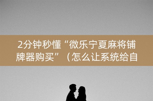 2分钟秒懂“微乐宁夏麻将铺牌器购买”（怎么让系统给自己好牌)