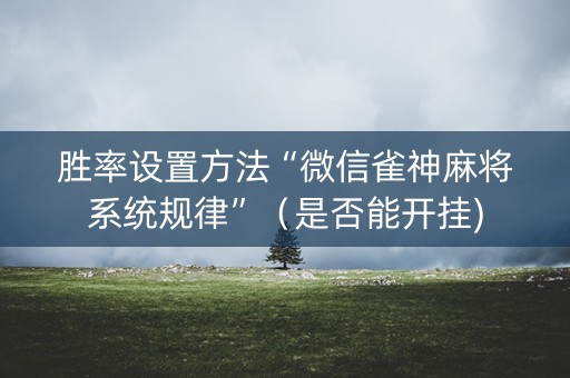 胜率设置方法“微信雀神麻将系统规律”（是否能开挂)