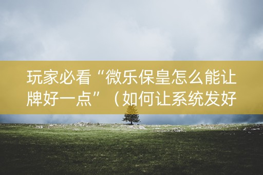 玩家必看“微乐保皇怎么能让牌好一点”（如何让系统发好牌)