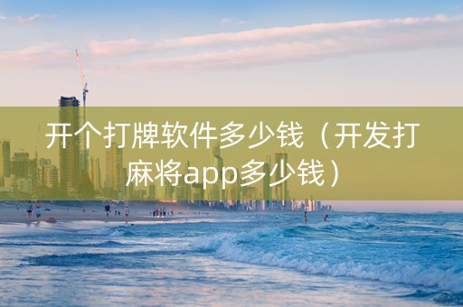 开个打牌软件多少钱（开发打麻将app多少钱）