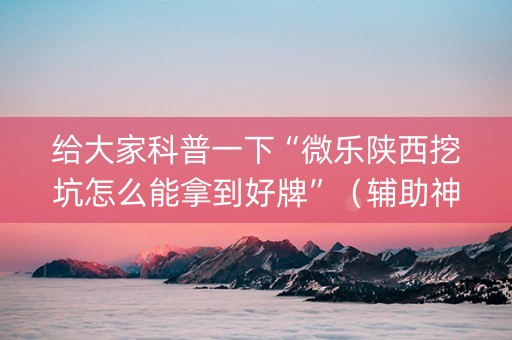 给大家科普一下“微乐陕西挖坑怎么能拿到好牌”（辅助神器免费)