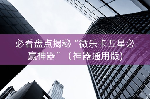 必看盘点揭秘“微乐卡五星必赢神器”（神器通用版)