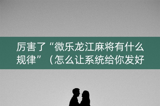 厉害了“微乐龙江麻将有什么规律”（怎么让系统给你发好牌)