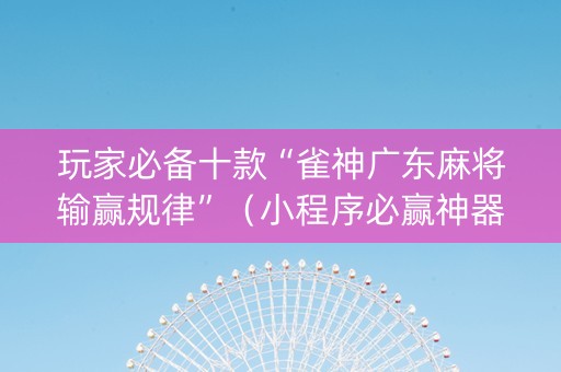 玩家必备十款“雀神广东麻将输赢规律”（小程序必赢神器)
