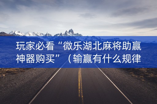 玩家必看“微乐湖北麻将助赢神器购买”（输赢有什么规律)