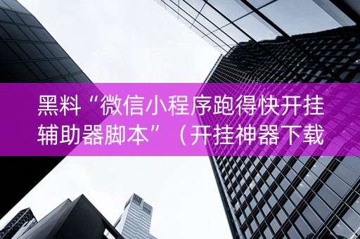 黑料“微信小程序跑得快开挂辅助器脚本”（开挂神器下载)