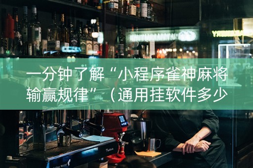一分钟了解“小程序雀神麻将输赢规律”（通用挂软件多少钱)