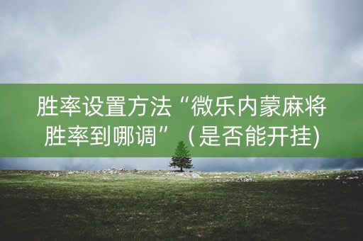 胜率设置方法“微乐内蒙麻将胜率到哪调”（是否能开挂)