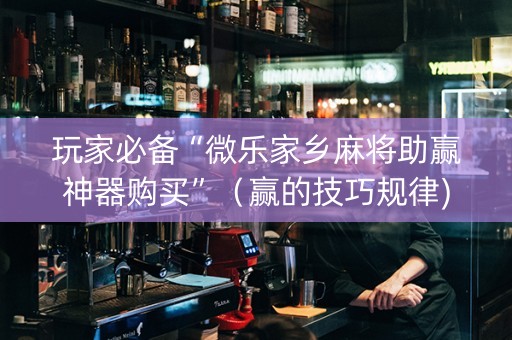 玩家必备“微乐家乡麻将助赢神器购买”（赢的技巧规律)